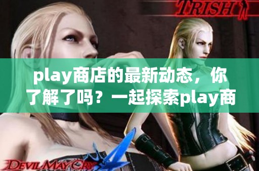 play商店的最新动态，你了解了吗？一起探索play商店的新功能吧！