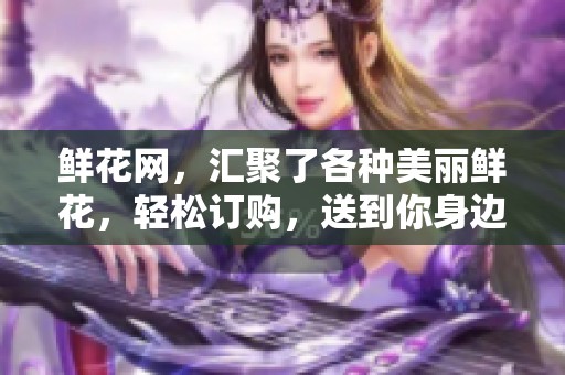 鲜花网，汇聚了各种美丽鲜花，轻松订购，送到你身边！