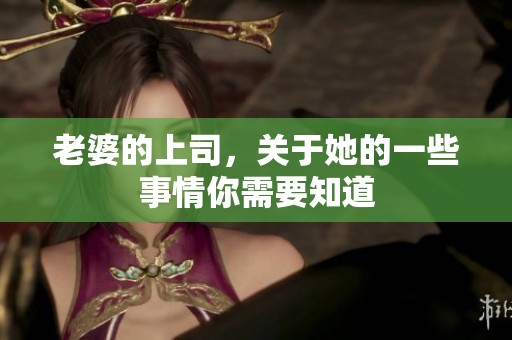 老婆的上司，关于她的一些事情你需要知道