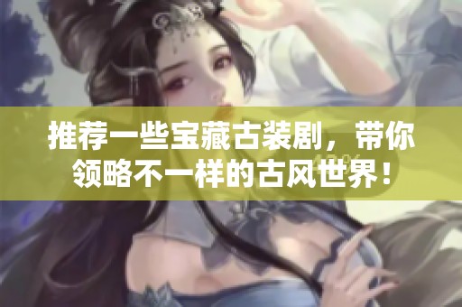 推荐一些宝藏古装剧，带你领略不一样的古风世界！