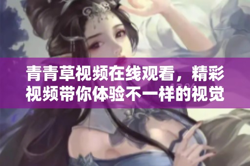 青青草视频在线观看，精彩视频带你体验不一样的视觉盛宴！