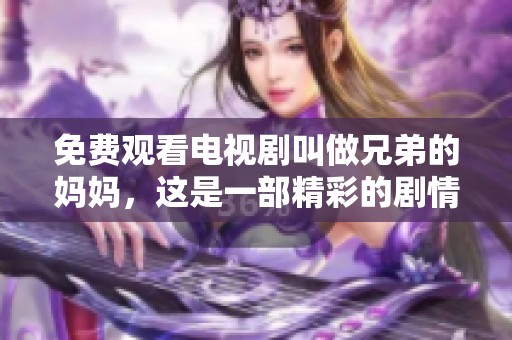 免费观看电视剧叫做兄弟的妈妈，这是一部精彩的剧情片。