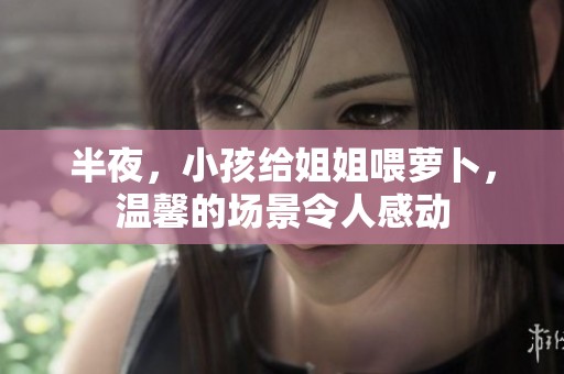 半夜，小孩给姐姐喂萝卜，温馨的场景令人感动