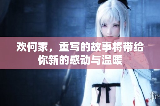 欢何家，重写的故事将带给你新的感动与温暖