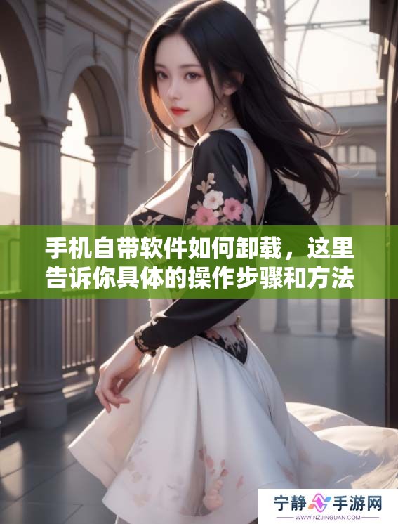 手机自带软件如何卸载，这里告诉你具体的操作步骤和方法