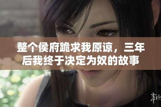 整个侯府跪求我原谅，三年后我终于决定为奴的故事