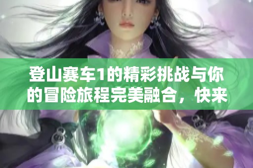 登山赛车1的精彩挑战与你的冒险旅程完美融合，快来一起体验吧