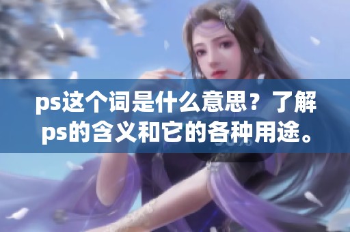 ps这个词是什么意思？了解ps的含义和它的各种用途。