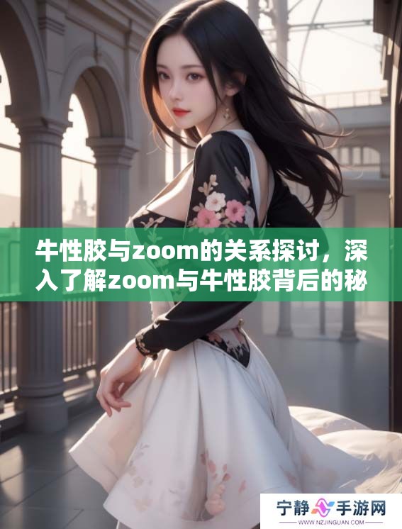 牛性胶与zoom的关系探讨，深入了解zoom与牛性胶背后的秘密