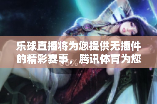 乐球直播将为您提供无插件的精彩赛事，腾讯**为您带来极致观赛体验
