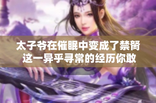 太子爷在催眠中变成了禁胬 这一异乎寻常的经历你敢相信吗