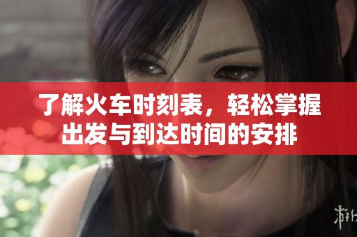 了解火车时刻表，轻松掌握出发与到达时间的安排