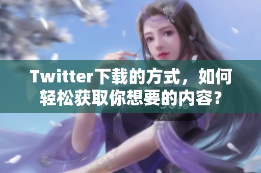 Twitter下载的方式，如何轻松获取你想要的内容？