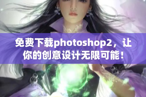 免费下载photoshop2，让你的创意设计无限可能！