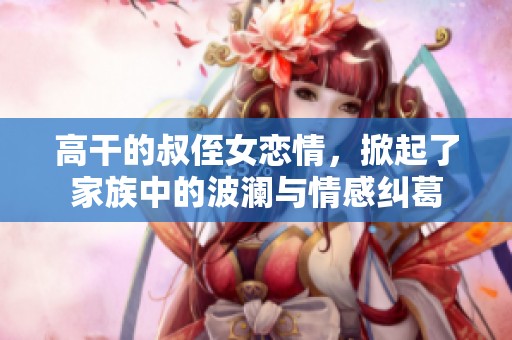 高干的叔侄女恋情，掀起了家族中的波澜与情感纠葛