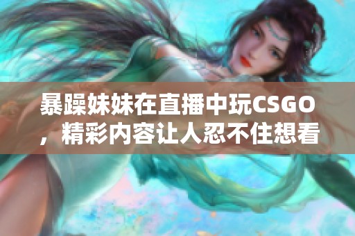 暴躁妹妹在直播中玩CSGO，精彩内容让人忍不住想看更多！