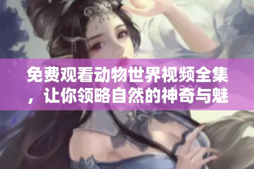 免费观看动物世界视频全集，让你领略自然的神奇与魅力。