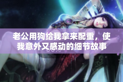 老公用狗给我拿来配重，使我意外又感动的细节故事