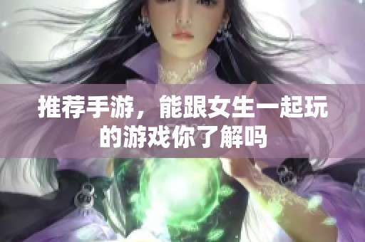 推荐手游，能跟女生一起玩的游戏你了解吗