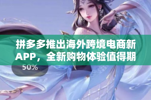 拼多多推出海外跨境电商新APP，全新购物体验值得期待！