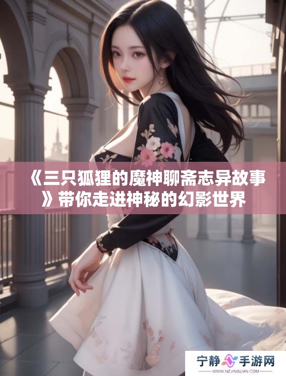 《三只狐狸的魔神聊斋志异故事》带你走进神秘的幻影世界