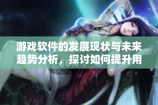 游戏软件的发展现状与未来趋势分析，探讨如何提升用户体验