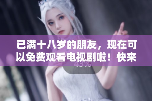 已满十八岁的朋友，现在可以免费观看电视剧啦！快来享受精彩内容吧！