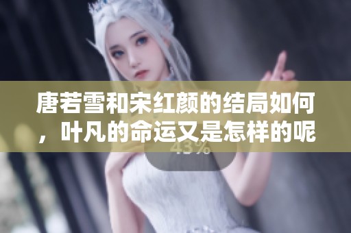 唐若雪和宋红颜的结局如何，叶凡的命运又是怎样的呢