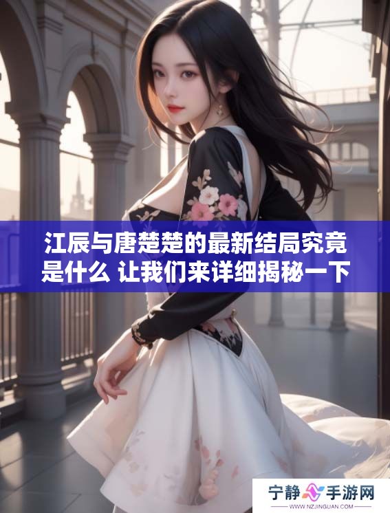 江辰与唐楚楚的最新结局究竟是什么 让我们来详细揭秘一下吧