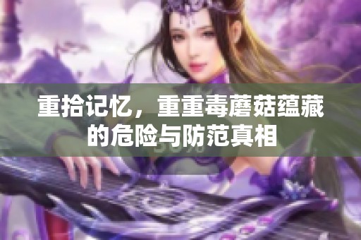 重拾记忆，重重毒蘑菇蕴藏的危险与防范真相