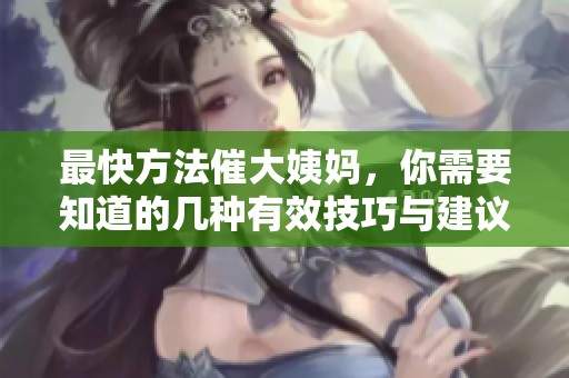 最快方法催大姨妈，你需要知道的几种有效技巧与建议