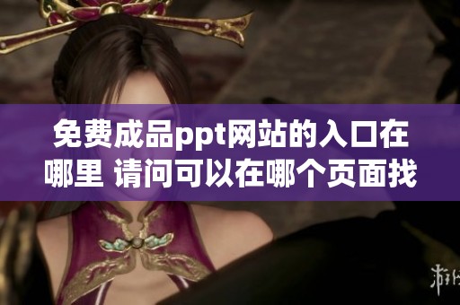 免费成品ppt网站的入口在哪里 请问可以在哪个页面找到呢