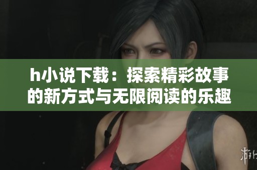h小说下载：探索精彩故事的新方式与无限阅读的乐趣