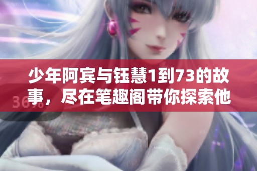 少年阿宾与钰慧1到73的故事，尽在笔趣阁带你探索他们的青春历程