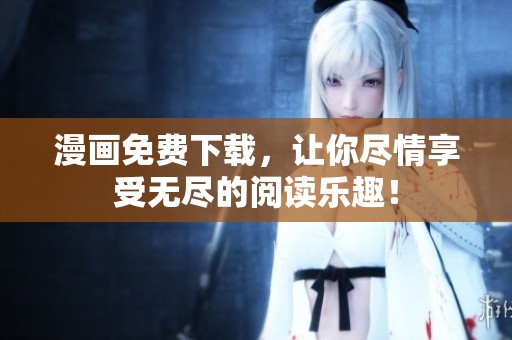 漫画免费下载，让你尽情享受无尽的阅读乐趣！