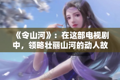 《令山河》：在这部电视剧中，领略壮丽山河的动人故事