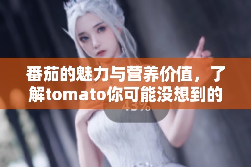 番茄的魅力与营养价值，了解tomato你可能没想到的好处