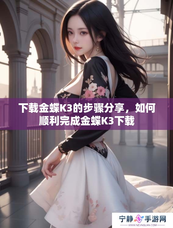 下载金蝶K3的步骤分享，如何顺利完成金蝶K3下载