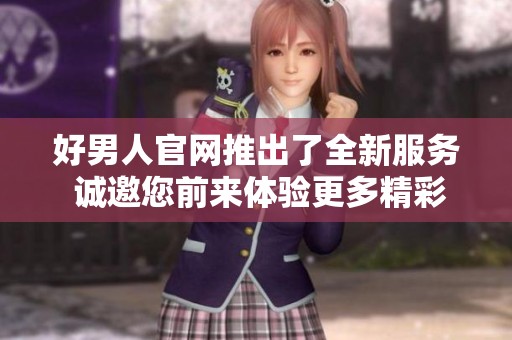 好男人官网推出了全新服务 诚邀您前来体验更多精彩内容
