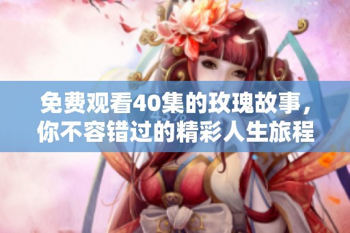 免费观看40集的玫瑰故事，你不容错过的精彩人生旅程