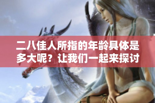 二八佳人所指的年龄具体是多大呢？让我们一起来探讨一下这个问题。