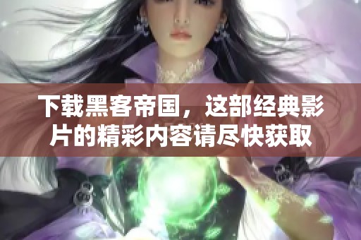 下载黑客帝国，这部经典影片的精彩内容请尽快获取