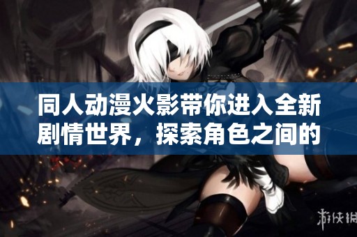 同人动漫火影带你进入全新剧情世界，探索角色之间的深厚情感与冒险旅程