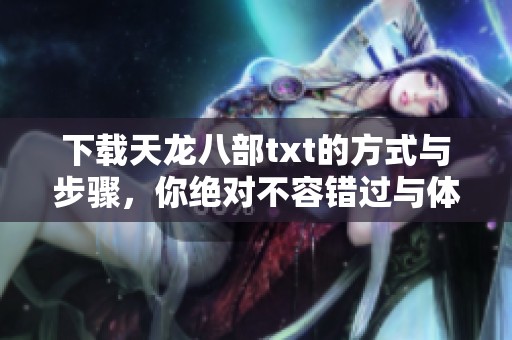 下载天龙八部txt的方式与步骤，你绝对不容错过与体验！