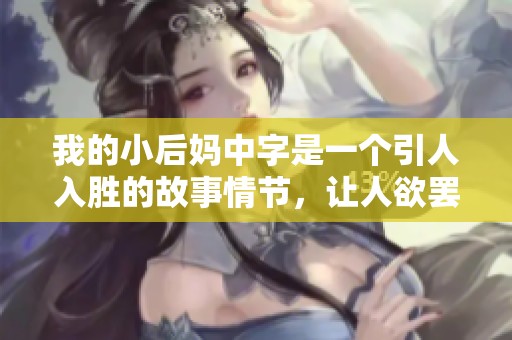 我的小后妈中字是一个引人入胜的故事情节，让人欲罢不能。