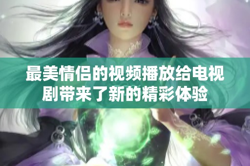 最美情侣的视频播放给电视剧带来了新的精彩体验