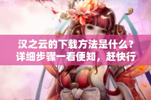 汉之云的下载方法是什么？详细步骤一看便知，赶快行动吧！