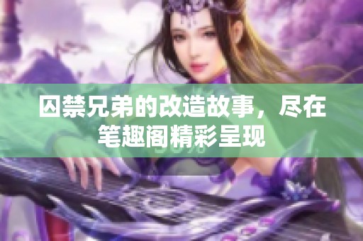 囚禁兄弟的改造故事，尽在笔趣阁精彩呈现