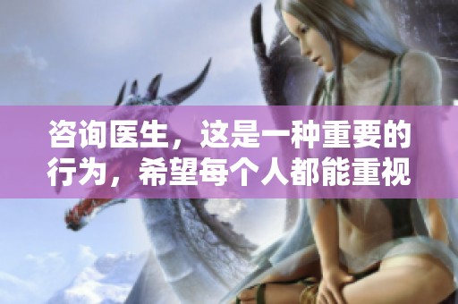 咨询医生，这是一种重要的行为，希望每个人都能重视起来
