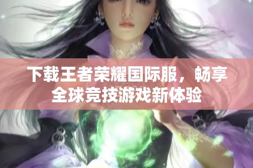 下载王者荣耀国际服，畅享全球竞技游戏新体验